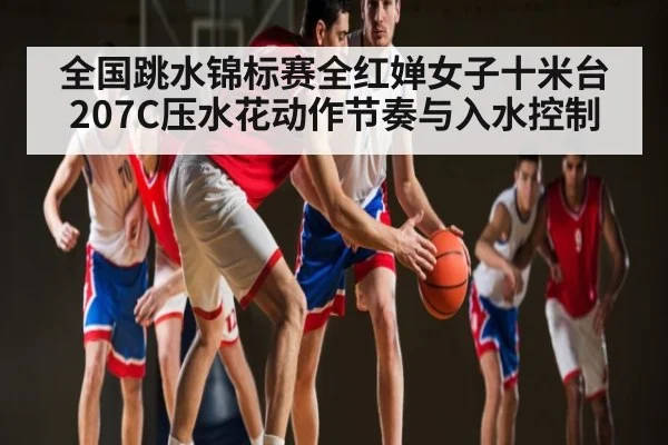 全国跳水锦标赛全红婵女子十米台207C压水花动作节奏与入水控制