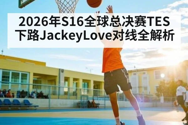 2026年S16全球总决赛TES下路JackeyLove对线全解析